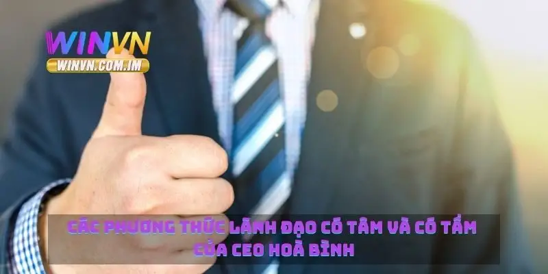 Các phương thức lãnh đạo có tâm và có tầm của CEO Hoà Bình